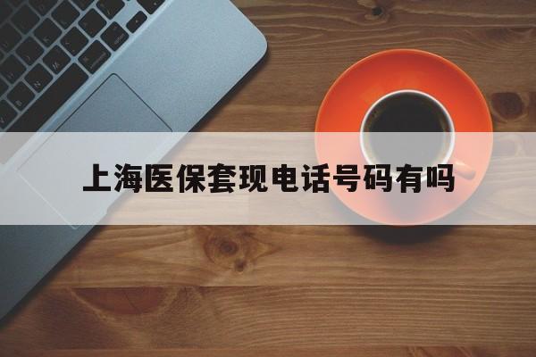 绍兴最新上海医保套现电话号码有吗方法分析(最方便真实的绍兴上海医保卡能套现的地方吗电话方法)