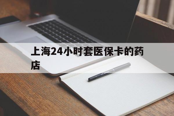 绍兴最新上海24小时套医保卡的药店方法分析(最方便真实的绍兴上海刷医保卡的药店方法)
