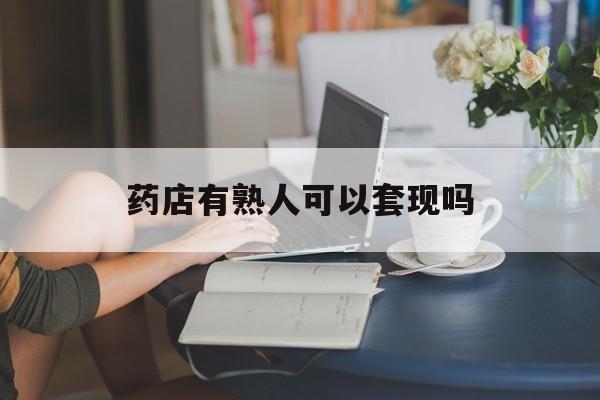绍兴最新药店有熟人可以套现吗方法分析(最方便真实的绍兴药店有熟人可以套现吗现在方法)