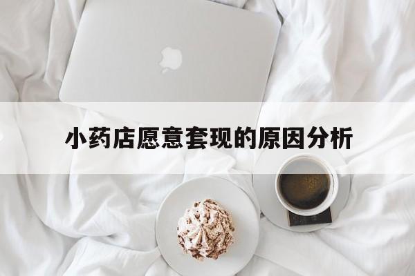 绍兴最新小药店愿意套现的原因分析方法分析(最方便真实的绍兴小药店愿意套现的原因分析怎么写方法)