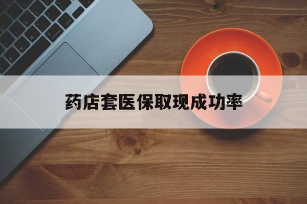绍兴最新药店套医保取现成功率方法分析(最方便真实的绍兴医保卡到药店套现会影响社保吗方法)
