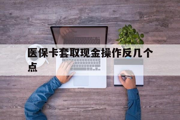 绍兴最新医保卡套取现金操作反几个点方法分析(最方便真实的绍兴医保卡套取现金对个人什么影响方法)