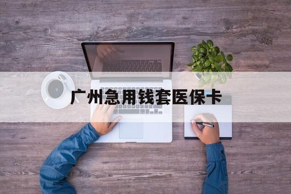 绍兴最新广州急用钱套医保卡方法分析(最方便真实的绍兴广州医保卡套取现金哪里有方法)