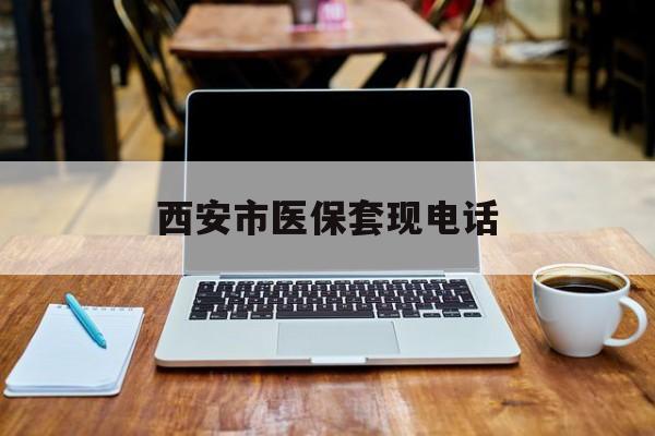 绍兴最新西安市医保套现电话方法分析(最方便真实的绍兴西安市医保套现电话查询方法)