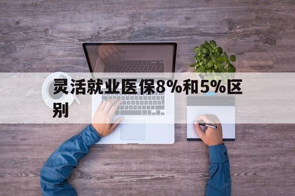 绍兴最新灵活就业医保8%和5%区别方法分析(最方便真实的绍兴个人灵活就业社保医疗5%和10%的区别方法)