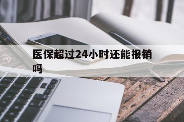 绍兴最新医保超过24小时还能报销吗方法分析(最方便真实的绍兴住院医保超过24小时方法)