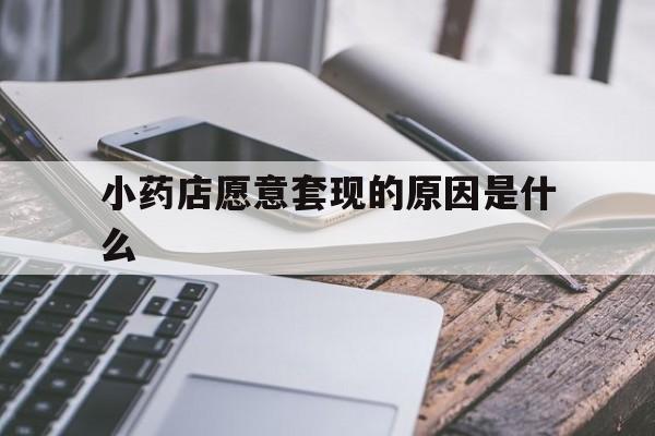 绍兴最新小药店愿意套现的原因是什么方法分析(最方便真实的绍兴小药店愿意套现的原因是什么呢方法)