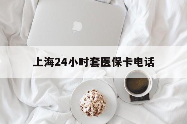 绍兴最新上海24小时套医保卡电话方法分析(最方便真实的绍兴上海24小时套医保卡电话是多少方法)