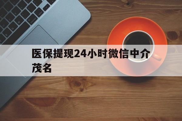 绍兴医保提现24小时微信中介茂名的简单介绍