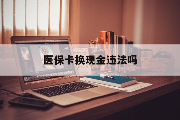 绍兴最新医保卡换现金违法吗方法分析(最方便真实的绍兴刷医保卡换现金是否构成犯罪方法)