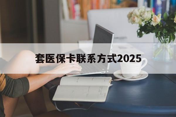 绍兴最新套医保卡联系方式2025方法分析(最方便真实的绍兴谁能帮我套医保卡方法)