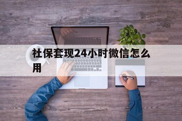 绍兴最新社保套现24小时微信怎么用方法分析(最方便真实的绍兴社保卡套现的联系方式方法)