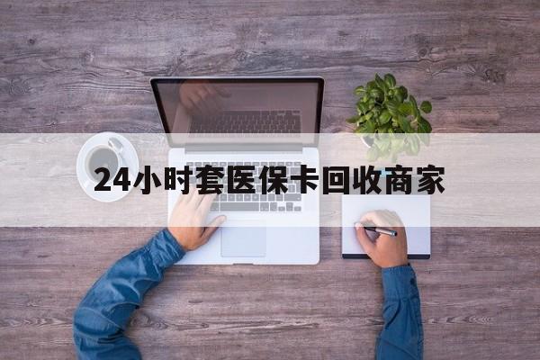 绍兴最新24小时套医保卡回收商家方法分析(最方便真实的绍兴医保取现24小时微信方法)