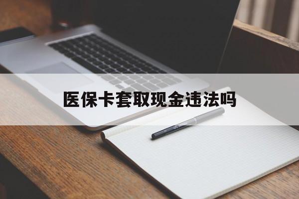 绍兴最新医保卡套取现金违法吗方法分析(最方便真实的绍兴医保卡套取现金违法吗怎么处理方法)