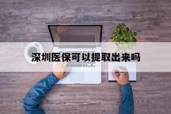 绍兴最新深圳医保可以提取出来吗方法分析(最方便真实的绍兴深圳医保能提取吗方法)