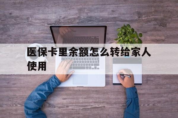 绍兴最新医保卡里余额怎么转给家人使用方法分析(最方便真实的绍兴医保卡余额如何转移给亲属方法)
