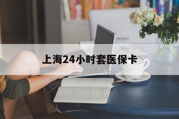 绍兴最新上海24小时套医保卡方法分析(最方便真实的绍兴上海医保卡套取现金操作2020方法)